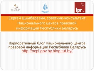 Сергей Цымбаревич, советник-консультант
Национального центра правовой
информации Республики Беларусь
Корпоративный блог Национального центра
правовой информации Республики Беларусь
http://ncpi.gov.by.blog.tut.by/
 