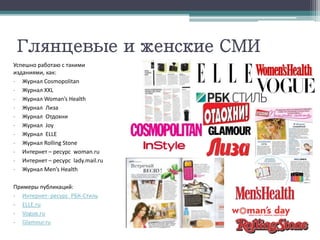 Глянцевые и женские СМИ
Успешно работаю с такими
изданиями, как:
- Журнал Cosmopolitan
- Журнал XXL
- Журнал Woman’s Health
- Журнал Лиза
- Журнал Отдохни
- Журнал Joy
- Журнал ELLE
- Журнал Rolling Stone
- Интернет – ресурс woman.ru
- Интернет – ресурс lady.mail.ru
- Журнал Men’s Health
Примеры публикаций:
- Интернет- ресурс РБК-Стиль
- ELLE.ru
- Vogue.ru
- Glamour.ru
 