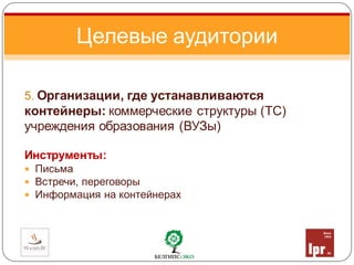 5. Организации, где устанавливаются
контейнеры: коммерческие структуры (ТС)
учреждения образования (ВУЗы)
Инструменты:
 Письма
 Встречи, переговоры
 Информация на контейнерах
Целевые аудитории
 