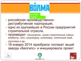 российская производственно-
дистрибутивная корпорация,
 одно из крупнейших в России предприятий
строительной отрасли,
 производит гипсокартон, сухие строительные смеси,
алебастр, гипс, штукатурку, шпатлевку, плиточный клей,
грунтовку и др.
 16 января 2014 приобрела госпакет акций
завода «Белгипс» и инициировала проект
 