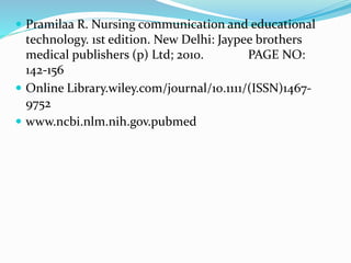  Pramilaa R. Nursing communication and educational
technology. 1st edition. New Delhi: Jaypee brothers
medical publishers (p) Ltd; 2010. PAGE NO:
142-156
 Online Library.wiley.com/journal/10.1111/(ISSN)1467-
9752
 www.ncbi.nlm.nih.gov.pubmed
 