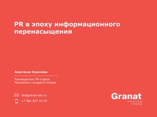 PR в эпоху информационного
перенасыщения
Руководитель PR-отдела
Рекламного холдинга Granat
sk@granat-adv.ru
+7 981 857 19 20
Анастасия Королева
 