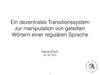 Ein dezentrales Transitionssystem
zur manipulation von geteilten
Wörtern einer regulären Sprache
Denis Erfurt
06. 08. 2015
1
 