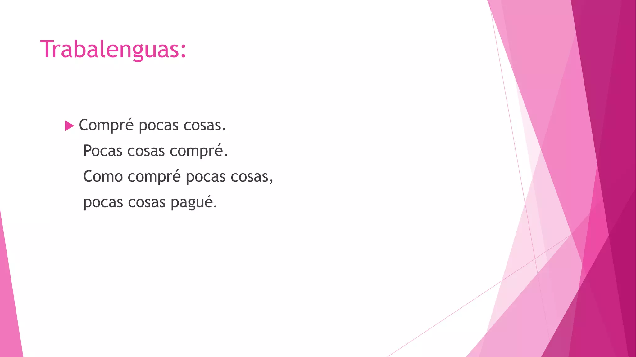 Trabalenguas:
 Compré pocas cosas.
Pocas cosas compré.
Como compré pocas cosas,
pocas cosas pagué.
 