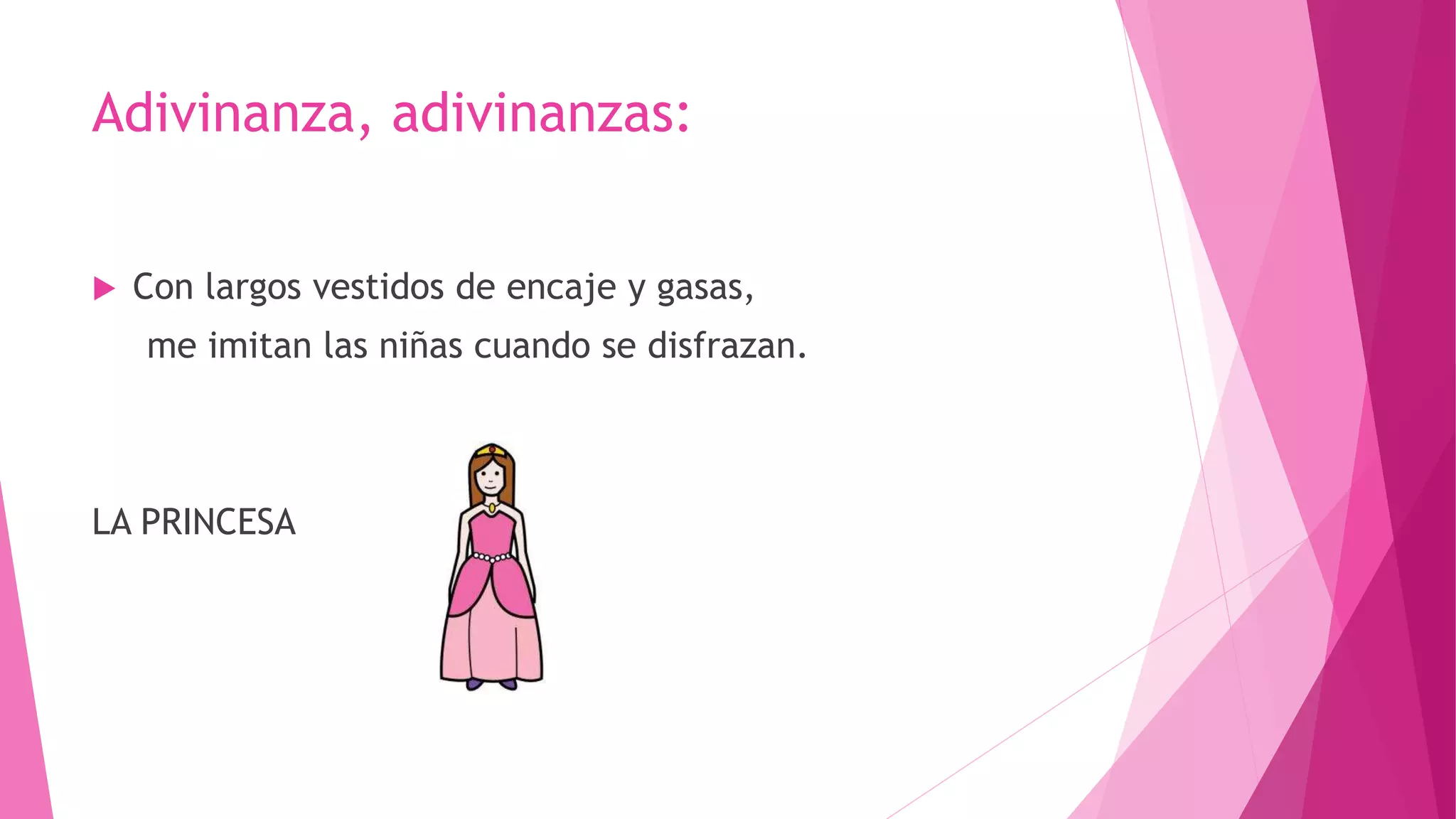Adivinanza, adivinanzas:
 Con largos vestidos de encaje y gasas,
me imitan las niñas cuando se disfrazan.
LA PRINCESA
 