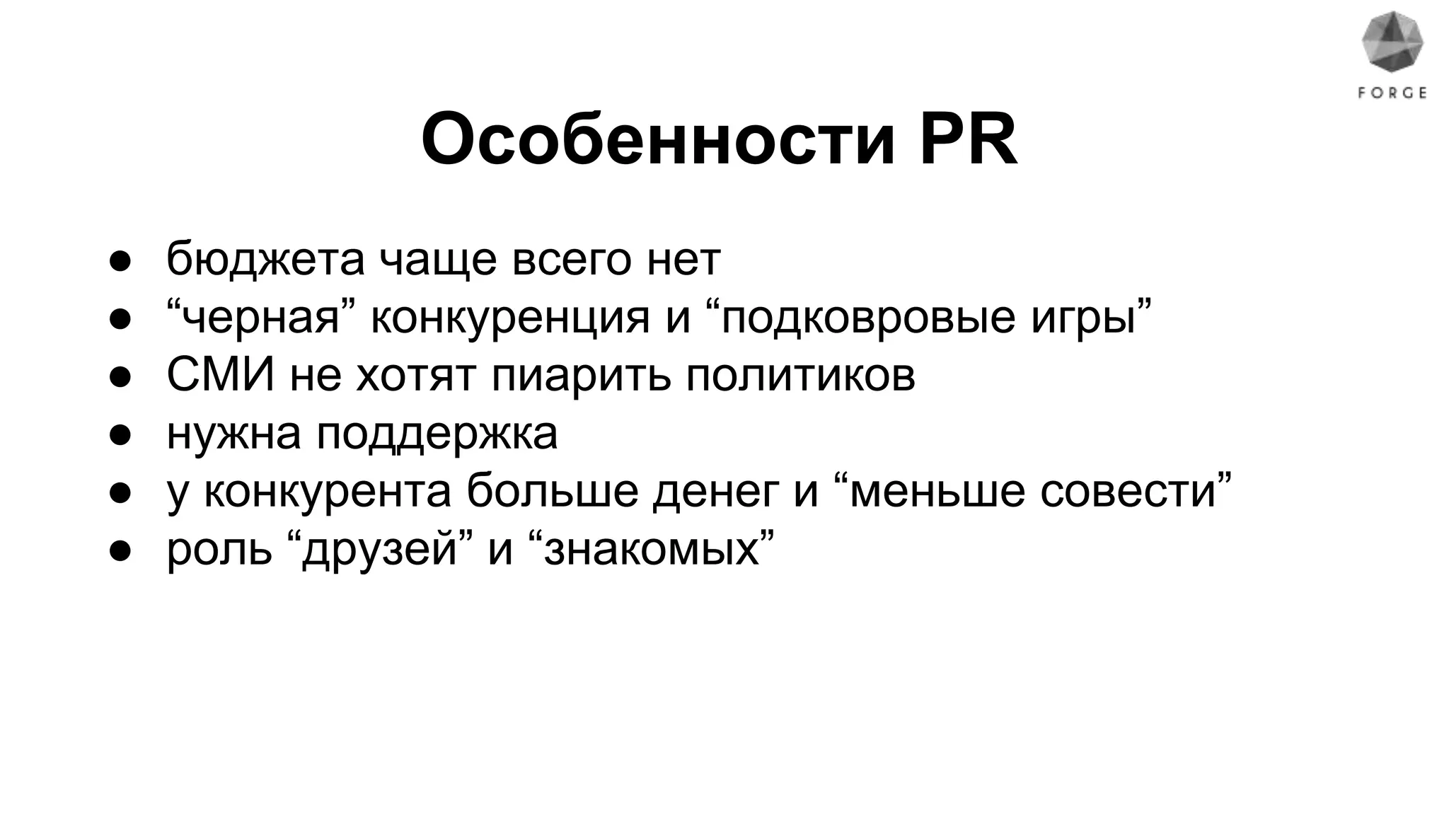 Особенности PR
● бюджета чаще всего нет
● “черная” конкуренция и “подковровые игры”
● СМИ не хотят пиарить политиков
● нужна поддержка
● у конкурента больше денег и “меньше совести”
● роль “друзей” и “знакомых”
 