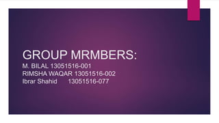 GROUP MRMBERS:
M. BILAL 13051516-001
RIMSHA WAQAR 13051516-002
Ibrar Shahid 13051516-077
 