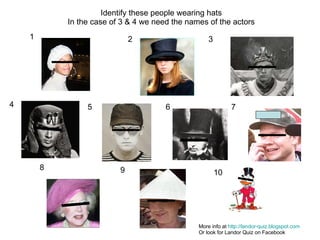 1 2 3 4 5 6 7 8 9 10 Identify these people wearing hats In the case of 3 & 4 we need the names of the actors More info at  http://landor-quiz.blogspot.com Or look for Landor Quiz on Facebook 