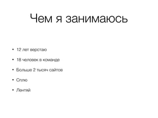 Чем я занимаюсь
• 12 лет верстаю
• 18 человек в команде
• Больше 2 тысяч сайтов
• Сплю
• Лентяй
 