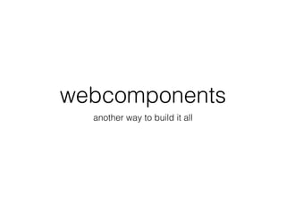 webcomponents
another way to build it all
 