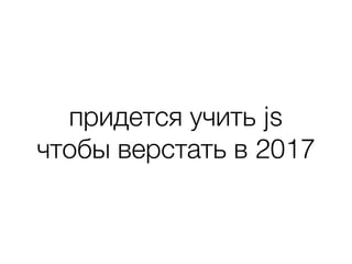 придется учить js
чтобы верстать в 2017
 