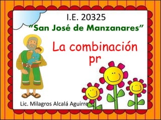 I.E. 20325
“San José de Manzanares”
La combinación
pr
Lic. Milagros Alcalá Aguirre
 
