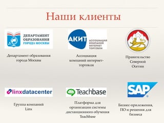 Наши клиенты
Департамент образования
города Москвы
Ассоциация
компаний интернет-
торговли
Правительство
Северной
Осетии
Группа компаний
Linx
Платформа для
организации системы
дистанционного обучения
Teachbase
Бизнес-приложения,
ПО и решения для
бизнеса
 