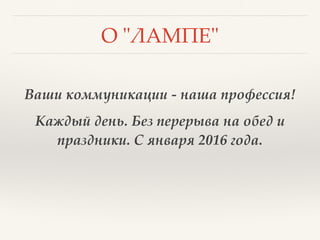 О "ЛАМПЕ"
Ваши коммуникации - наша профессия!
Каждый день. Без перерыва на обед и
праздники. С января 2016 года.
 