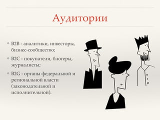 Аудитории
❖ B2B - аналитики, инвесторы,
бизнес-сообщество;
❖ B2C - покупатели, блогеры,
журналисты;
❖ B2G - органы федеральной и
региональной власти
(законодательной и
исполнительной).
 