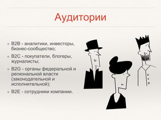 Аудитории
❖ B2B - аналитики, инвесторы,
бизнес-сообщество;
❖ B2C - покупатели, блогеры,
журналисты;
❖ B2G - органы федеральной и
региональной власти
(законодательной и
исполнительной);
❖ B2E - сотрудники компании.
 