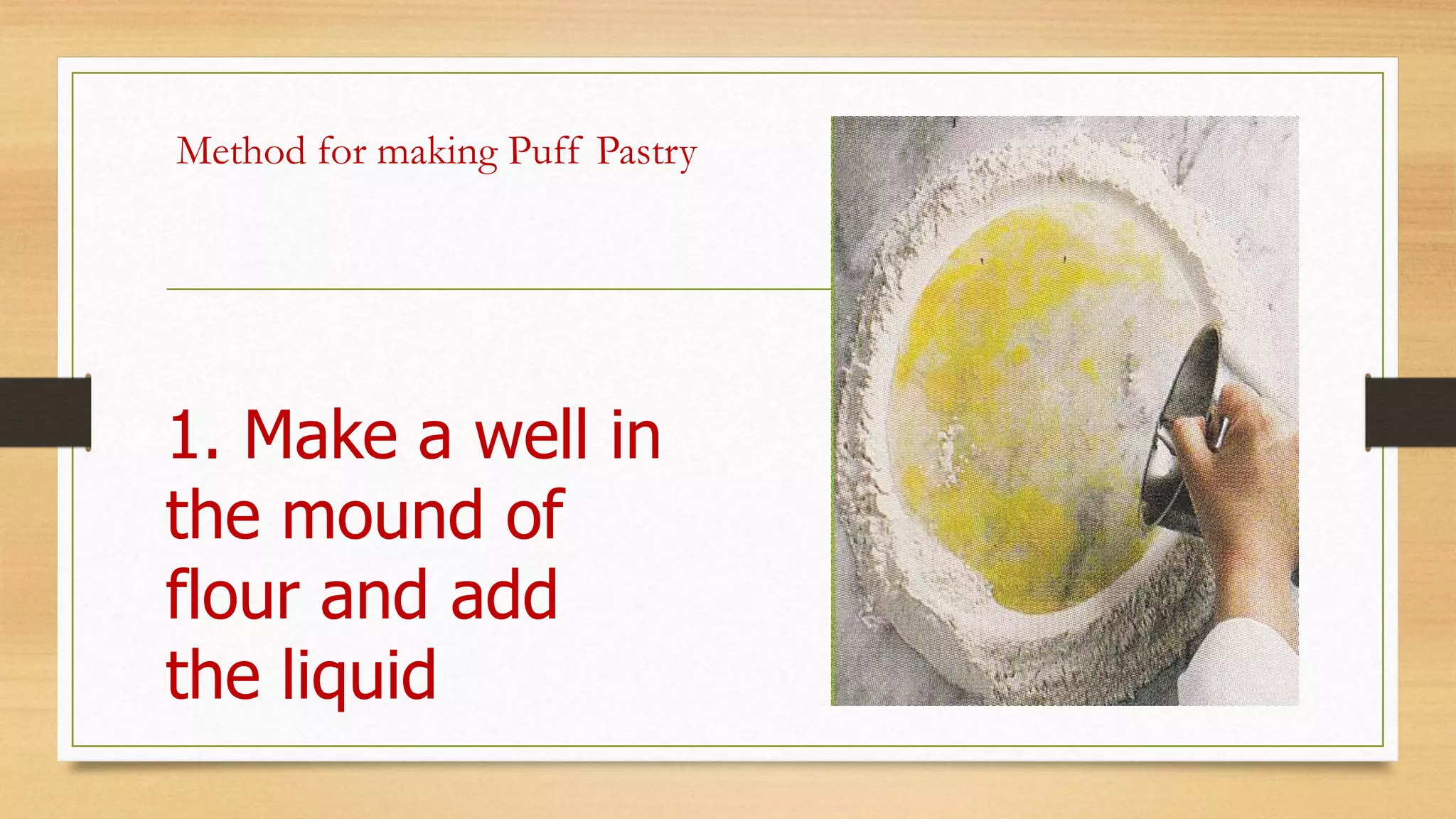 Method for making Puff Pastry
1. Make a well in
the mound of
flour and add
the liquid
 