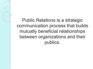 Public Relations is a strategic
communication process that builds
mutually beneficial relationships
between organizations and their
publics.
 