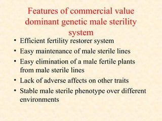 Features of commercial value
dominant genetic male sterility
system
• Efficient fertility restorer system
• Easy maintenance of male sterile lines
• Easy elimination of a male fertile plants
from male sterile lines
• Lack of adverse affects on other traits
• Stable male sterile phenotype over different
environments
 