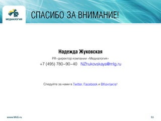 Надежда Жуковская
PR-директор компании «Медиалогия»
+7 (495) 780-90-40 NZhukovskaya@mlg.ru
Следуйте за нами в Twitter, Facebook и ВКонтакте!
51www.MLG.ru
СПАСИБО ЗА ВНИМАНИЕ!
 