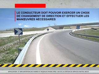 LE CONDUCTEUR DOIT POUVOIR EXERCER UN CHOIX
DE CHANGEMENT DE DIRECTION ET EFFECTUER LES
MANŒUVRES NÉCESSAIRES
APPLICATION ET IMPLANTATION DES VOIRIES ET RESEAUX DIVERS (VRD) CAS DE LA STATION DE SERVICES NAFTAL MILEV
 