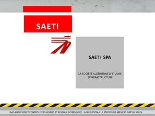 LA SOCIÉTÉ ALGÉRIENNE D’ETUDES
D’INFRASTRUCTURE
SAETI SPA
IMPLANTATION ET CONTROLE DES VOIRIES ET RESEAUX DIVERS (VRD) : APPLICATION A LA STATION DE SERVICES NAFTAL MILEV
SAETI
 