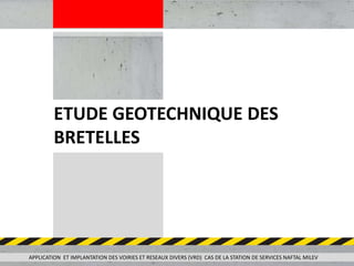APPLICATION ET IMPLANTATION DES VOIRIES ET RESEAUX DIVERS (VRD) CAS DE LA STATION DE SERVICES NAFTAL MILEV
ETUDE GEOTECHNIQUE DES
BRETELLES
 