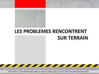 APPLICATION ET IMPLANTATION DES VOIRIES ET RESEAUX DIVERS (VRD) CAS DE LA STATION DE SERVICES NAFTAL MILEV
LES PROBLEMES RENCONTRENT
SUR TERRAIN
 