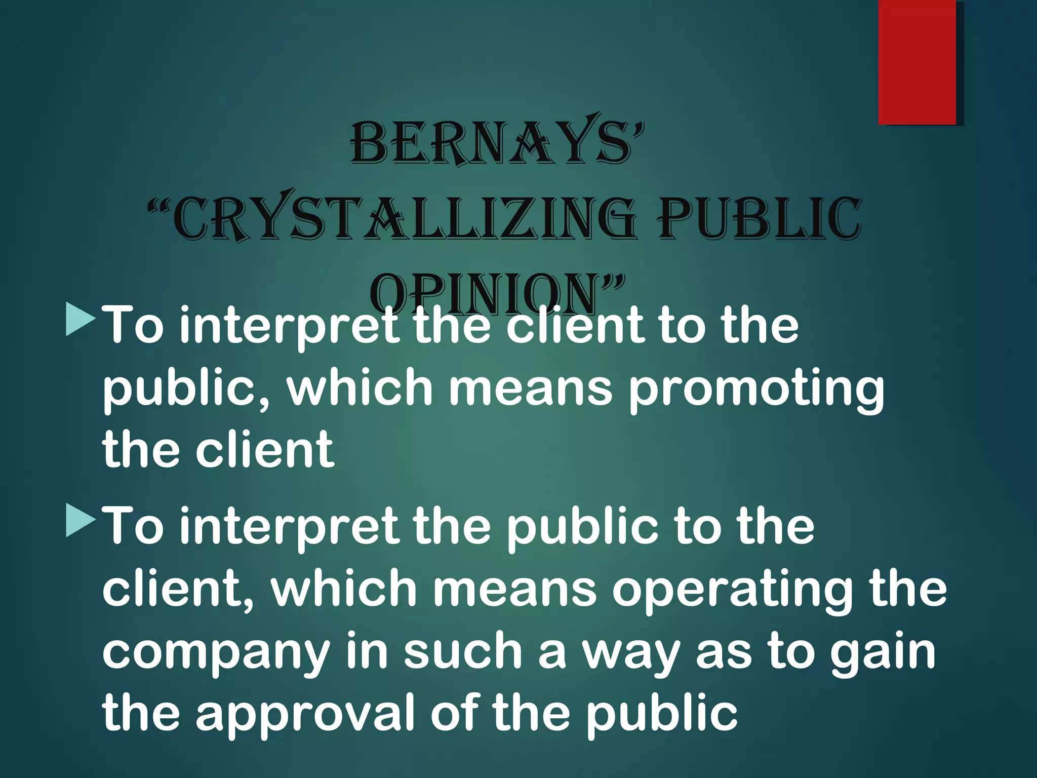 Bernays’
“Crystallizing PuBliC
OPiniOn”To interpret the client to the
public, which means promoting
the client
To interpret the public to the
client, which means operating the
company in such a way as to gain
the approval of the public
 