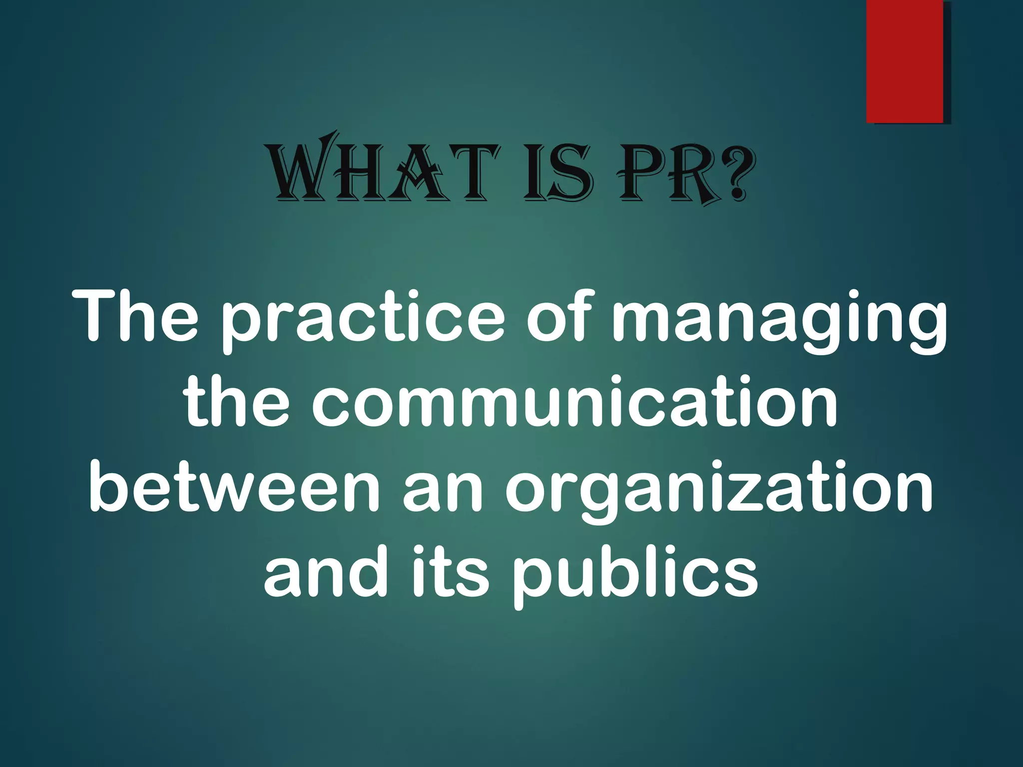 What is PR?
The practice of managing
the communication
between an organization
and its publics
 
