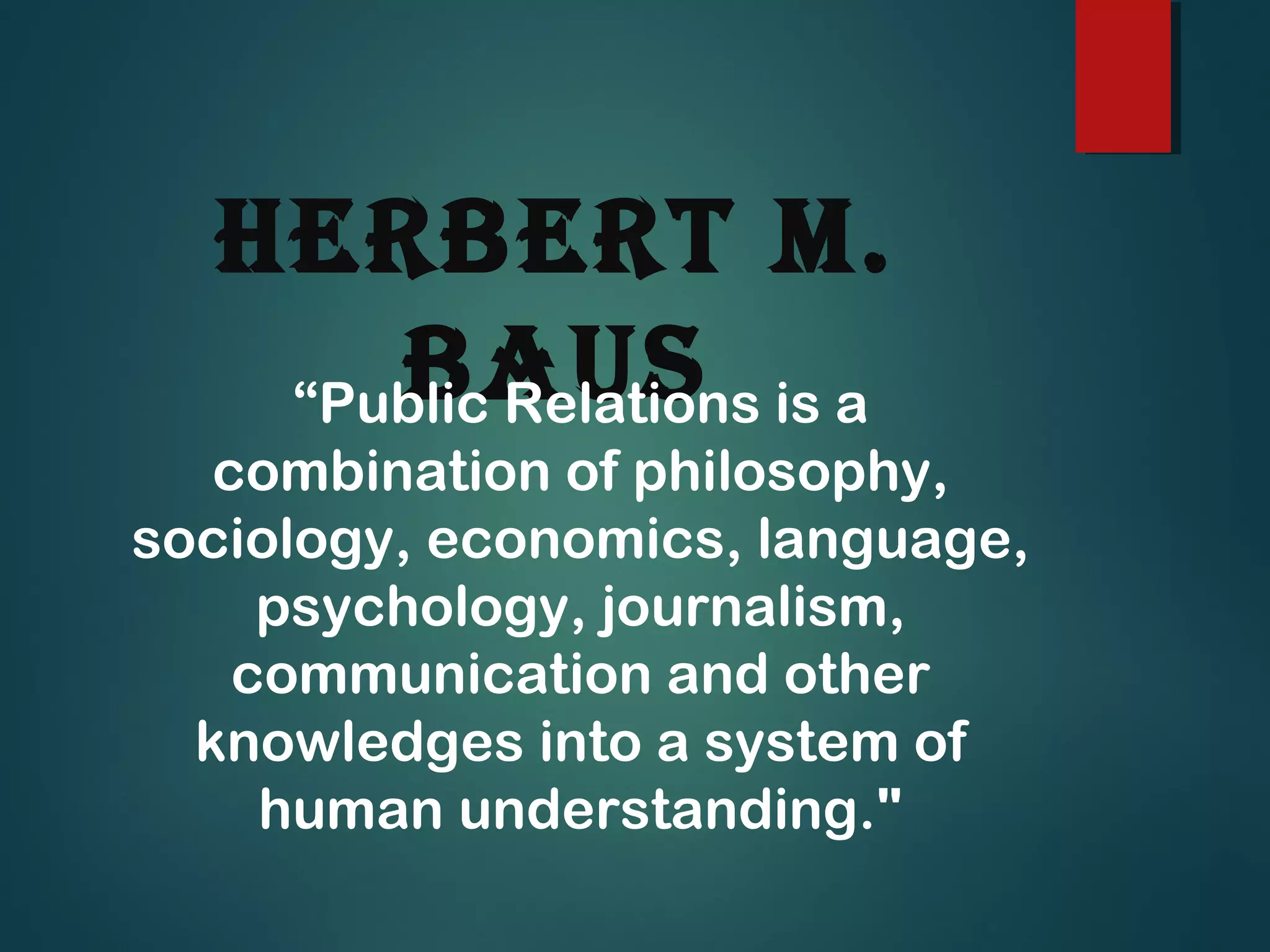 HeRbeRt M.
baus“Public Relations is a
combination of philosophy,
sociology, economics, language,
psychology, journalism,
communication and other
knowledges into a system of
human understanding."
 
