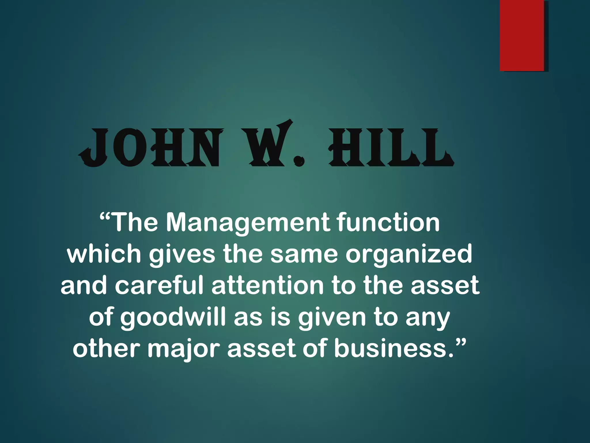 JoHn W. HiLL
“The Management function
which gives the same organized
and careful attention to the asset
of goodwill as is given to any
other major asset of business.”
 