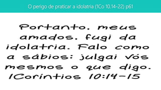 O perigo de praticar a idolatria (1Co 10.14-22) p61
 