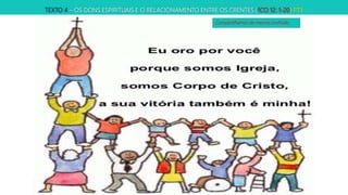 TEXTO 4 – OS DONS ESPIRITUAIS E O RELACIONAMENTO ENTRE OS CRENTES (1CO 12: 1-20) P73
Compartilhamos da mesma confissão.
 