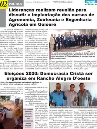 Comcam, 30 de Outubro de 2019 PARANANOTICIAS.COM.BR
02 POLÍTICA
PARANÁPARANÁ
Notícias
Eleições 2020: Democracia Cristã ser
organiza em Rancho Alegre D’oeste
Na última semana foram in-
tensa as movimentações para a
composição do diretório do DC27-
Democracia Cristã, partido que está
sendo estruturado em RanchoAle-
gre D’oeste.
Com o fim das coligações, os
partidos precisam se fortalecer ain-
da mais para a próxima eleição. Se-
gundo o presidente da sigla cristã,
Claudinho Cruz, o objetivo é for-
mar um grupo com pelo menos 10
candidatos a vereadores.
“Hoje já estamos com sete
pré-candidatos a vereadores confir-
mados para o pró-
ximo pleito eleito-
ral, mas acredita-
mos que até abril
do ano que vem es-
taremos com 10 ou
12 pré-candidatos
juntos conosco”,
afirmou Claudi-
nho.
“Antes de falar-
mos de política,
precisamos ouvir
as pessoas, entender seus senti-
mentos, suas satisfações e também
suas frustrações, assim, começa-
mos a composição do diretório mu-
nicipal do DC27 - Democracia
Cristã.
Construindo um grupo com
pessoas de bem, que querem o me-
lhor para nosso município, colo-
cando sempre os valores cristãos
acima de tudo”, disse ele.
O DC27 também
entrevistou
dezenas de
pessoas que
avaliaram a
atual
administração e
também falaram
sobre os
possíveis
candidatos
Lideranças realizam reunião para
discutir a implantação dos cursos de
Agronomia, Zootecnia e Engenharia
Agrícola em Goioerê
Um grupo de lideranças da
região de Goioerê, participaram
no último dia 15 em Curitiba, na
Superintendência de Ciência, Tec-
nologia e Educação Superior, de
uma reunião onde foi discutida a
abertura de turmas dos cursos de
Agronomia, Zootecnia e Engenha-
ria Agrícola no Campus Regional
da UEM em Goioerê.
Na reunião, coordenada
pelo ex-vereador de Goioerê e
atual secretário especial de gover-
no, Betinho Lima, foi discutido o
apoio do Governo Estado e tam-
bém as possíveis datas da abertu-
ra dos cursos.
“A expectativa é a de que se
possa abrir turma de pelo menos
um dos cursos pleiteados para o
ano de 2020, com vestibular no-
meio do ano”, disse Betinho Lima.
Também marcaram presença na
reunião o reitor da UEM, Julio Da-
maceno, e uma comissão de pro-
fessores da Universidade Estadu-
al de Maringá.
O diretor do Campus Regio-
nal de Goioerê, Gilson Croscato,
ficou muito otimista com o resul-
tado da reunião. Segundo ele, na
próxima semana uma comissão
de docentes da área de ciências
agrárias se reunirá com o reitor
para discutir o assunto.
Segundo Betinho Lima, o
objetivo da reunião foi estreitar a
participação. A comitiva presen-
te na importante reunião na tar-
de de ontem, terça-feira, 15, con-
tou com as presenças do Reitor da
UEM, Júlio César Damasceno, do
diretor do CRG, Gilson Croscato,
Chefe do NRE, professor Valdemir
Com o fim das coligações, os partidos precisam se
fortalecer ainda mais para a próxima eleição
Na reunião, coordenada pelo ex-vereador de Goioerê e atual
secretário especial de governo, Betinho Lima, foi discutido o
apoio do Governo do Estado e também as possíveis datas da
abertura dos cursos
“Uma política simples, ver-
dadeira e sem falsas promessas,
esse é o nosso sincero objetivo. Te-
nho certeza que começamos a com-
por um grande grupo, que, sem dú-
vida, fará a diferença.
Estar realmente ao lado de
quem mais precisa da política, ou
seja, - o povo ranchoalegrense,
esse é e será o nosso pensamento
sempre”, explicou Claudinho.
Mellero, os deputados Douglas
Fabricio e Marcel Michelleto, pre-
feito Reinaldo Krachinski (Quarto
Centenário), prefeita Suely da Sil-
va (Rancho Alegre), presidente da
Associação Comercial e Empresa-
rial de Goioerê, Alexandre Cândi-
do, Zezé Sismeiro, da Aprosoja, o
vereador Agilson Flausino, Gerson
de Brito, José Lopes.
Manoel Barbosa, Claudinho e Helenildo (Lêu), fazem parte do diretório
 