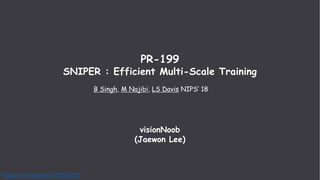 visionNoob
(Jaewon Lee)
PR-199
SNIPER : Efficient Multi-Scale Training
B Singh, M Najibi, LS Davis NIPS’ 18
https://arxiv.org/abs/1805.09300
 