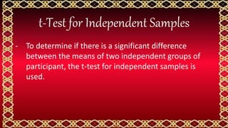t-Test for Independent Samples
- To determine if there is a significant difference
between the means of two independent groups of
participant, the t-test for independent samples is
used.