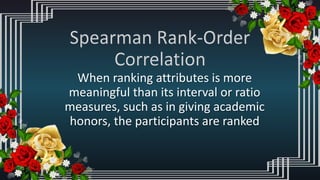 When ranking attributes is more
meaningful than its interval or ratio
measures, such as in giving academic
honors, the participants are ranked