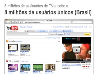 http://www.youtube.com YouTube 6 milhões de assinantes de TV a cabo e  8 milhões de usuários únicos (Brasil) 