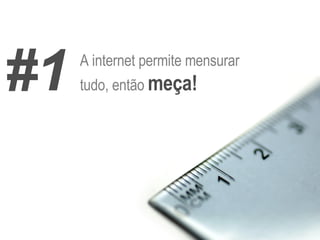 A internet permite mensurar tudo, então  meça! #1 