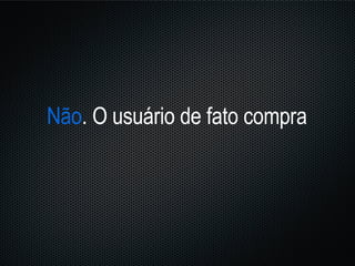 Não . O usuário de fato compra 