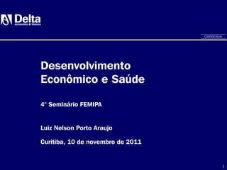 1
Desenvolvimento
Econômico e Saúde
Luiz Nelson Porto Araujo
Curitiba, 10 de novembro de 2011
4° Seminário FEMIPA
CONFIDENCIAL
 