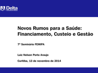 Luiz Nelson Porto Araujo
Curitiba, 13 de novembro de 2014
Novos Rumos para a Saúde:
Financiamento, Custeio e Gestão
7º Seminário FEMIPA
 
