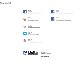 são paulo sp
fone +55 11 2667.3754
www.deltaef.com
Share Us
Slideshare
http://www.slideshare.net/deltaef
Join Us
Facebook
http://www.facebook.com/deltaecon
Follow Us
Twitter
http://www.twitter.com/deltaef
Watch Us
Youtube
http://www.youtube.com/user/deltaecon
Join Us
Facebook
http://www.facebook.com/integridadecorporativa
Join Us
Facebook
http://www.facebook.com/deltaefrankings
Read Us
Issuu
http://www.issuu.com/deltaef
Fique conectado
 