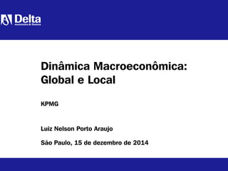 Luiz Nelson Porto Araujo
São Paulo, 15 de dezembro de 2014
Dinâmica Macroeconômica:
Global e Local
KPMG
 