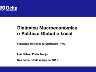 Luiz Nelson Porto Araujo
São Paulo, 19 de março de 2015
Dinâmica Macroeconômica
e Política: Global e Local
Fundação Nacional da Qualidade - FNQ
 