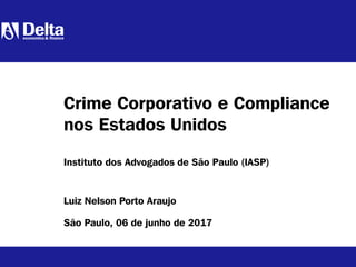 Luiz Nelson Porto Araujo
São Paulo, 06 de junho de 2017
Crime Corporativo e Compliance
nos Estados Unidos
Instituto dos Advogados de São Paulo (IASP)
 