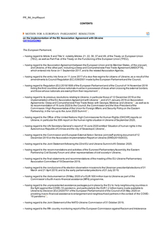 PR_INI_ImplReport
CONTENTS
MOTION FOR A EUROPEAN PARLIAMENT RESOLUTION
on the implementation of the EU Association Agreement with Ukraine
(2019/2202(INI))
The European Parliament,
– having regard to Article 8 and Title V, notably Articles 21, 22, 36, 37 and 49, of the Treaty on European Union
(TEU), as well as Part Five of the Treaty on the Functioning ofthe European Union (TFEU),
– having regard to the Association Agreementbetween the European Union and its Member States, of the one part,
and Ukraine,of the other part, including a Deep and Comprehensive Free Trade Agreement(AA/DCFTA),
which entered into force on 1 September 2017,and to the related Association Agenda,
– having regard to the entry into force on 11 June 2017 of a visa-free regime for citizens of Ukraine,as a resultof the
amendments to Council Regulation (EC) 539/2001 made bythe European Parliamentand the Council,
– having regard to Regulation (EU) 2018/1806 ofthe European Parliamentand ofthe Council of 14 November 2018
listing the third countries whose nationals mustbe in possession ofvisas when crossing the external borders
and those whose nationals are exemptfrom their requirement[1]
,
– having regard to its previous resolutions relating to Ukraine,in particular those of 12 December 2018 on the
implementation ofthe EU Association Agreementwith Ukraine[2]
,and of 21 January 2016 on Association
Agreements / Deep and Comprehensive Free Trade Areas with Georgia,Moldova and Ukraine[3]
,as well as to
its recommendation of19 June 2020 to the Council,the Commission and the Vice-Presidentofthe
Commission /High Representative of the Union for Foreign Affairs and Security Policy on the Eastern
Partnership,in the run-up to the June 2020 Summit[4]
,
– having regard to the Office of the United Nations High Commissioner for Human Rights (OHCHR) reports on
Ukraine,in particular the 30th report on the human rights situation in Ukraine ofSeptember 2020,
– having regard to the UN Secretary-General’s reportof 19 June 2020 entitled ‘Situation of human rights in the
Autonomous Republic ofCrimea and the city of Sevastopol,Ukraine’,
– having regard to the Commission and European External Action Service jointstaff working documentof12
December 2019 on the Association Implementation Reporton Ukraine (SWD(2019)0433),
– having regard to the Joint Statementfollowing the 22nd EU and Ukraine Summitof6 October 2020,
– having regard to the recommendations and activities ofthe EuronestParliamentaryAssembly,the Eastern
Partnership Civil Society Forum and other representatives ofcivil societyin Ukraine,
– having regard to the final statements and recommendations ofthe meeting ofthe EU-Ukraine Parliamentary
Association Committee of19 December 2019,
– having regard to the conclusions ofits election observation missions to the Ukrainian presidential elections of31
March and 21 April 2019,and to the early parliamentaryelections of21 July 2019,
– having regard to the disbursementon 29 May 2020 of a EUR 500 million loan to Ukraine as part of the
Commission’s fourth macro-financial assistance (MFA) programme,
– having regard to the unprecedented assistance packages putin place by the EU to help neighbouring countries in
the fight againstthe COVID-19 pandemic,and particularlyto the EUR 1.2 billion loans made available to
Ukraine by Decision (EU) 2020/701 ofthe European Parliamentand of the Council of25 May 2020 on
providing macro‐financial assistance to enlargementand neighbourhood partners in the context of the COVID‐
19 pandemic[5]
,
– having regard to the Joint Statementof the NATO-Ukraine Commission of31 October 2019,
– having regard to the fifth country monitoring reportofthe European Commission againstRacism and Intolerance
 
