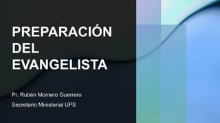 PREPARACIÓN
DEL
EVANGELISTA
Pr. Rubén Montero Guerrero
Secretario Ministerial UPS
 