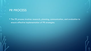 PR PROCESS
• The PR process involves research, planning, communication, and evaluation to
ensure effective implementation of PR strategies.
 